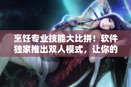 烹飪專業(yè)技能大比拼！軟件獨(dú)家推出雙人模式，讓你的菜品成為焦點(diǎn)