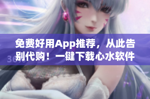 免費(fèi)好用App推薦，從此告別代購(gòu)！一鍵下載心水軟件，讓你暢享無(wú)限樂(lè)趣！