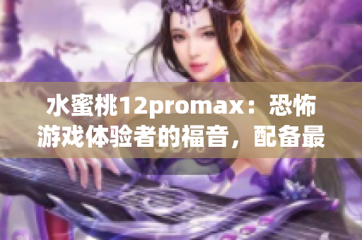 水蜜桃12promax：恐怖游戲體驗者的福音，配備最新優(yōu)化軟件