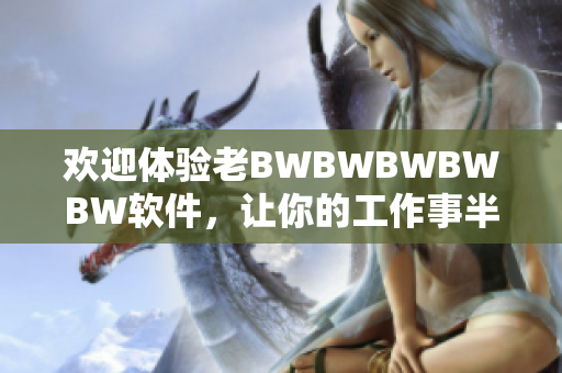 歡迎體驗老BWBWBWBWBW軟件，讓你的工作事半功倍！