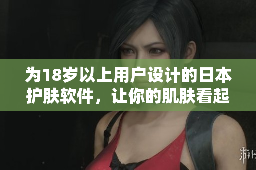 為18歲以上用戶設(shè)計(jì)的日本護(hù)膚軟件，讓你的肌膚看起來(lái)更年輕！