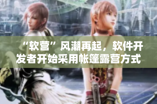 “軟營”風潮再起，軟件開發(fā)者開始采用帳篷露營方式來互動交流