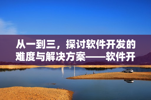 從一到三，探討軟件開發(fā)的難度與解決方案——軟件開發(fā)難度分析
