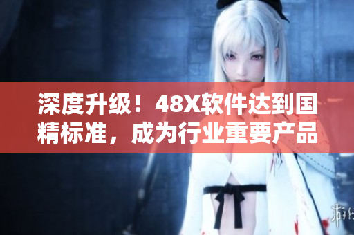 深度升級！48X軟件達到國精標準，成為行業(yè)重要產(chǎn)品