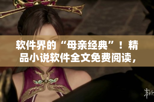 軟件界的“母親經(jīng)典”！精品小說(shuō)軟件全文免費(fèi)閱讀，不可錯(cuò)過(guò)！