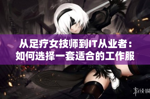 從足療女技師到IT從業(yè)者：如何選擇一套適合的工作服？