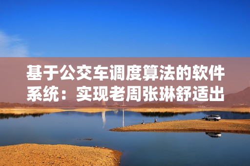 基于公交車調(diào)度算法的軟件系統(tǒng)：實(shí)現(xiàn)老周張琳舒適出行