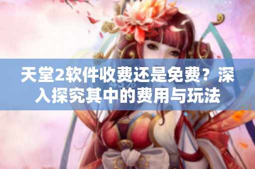 天堂2軟件收費(fèi)還是免費(fèi)？深入探究其中的費(fèi)用與玩法