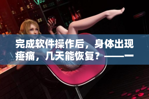 完成軟件操作后，身體出現(xiàn)疼痛，幾天能恢復(fù)？——一份軟件使用指南