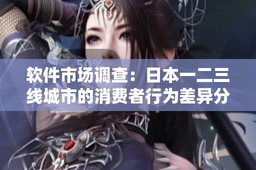 軟件市場調(diào)查：日本一二三線城市的消費者行為差異分析