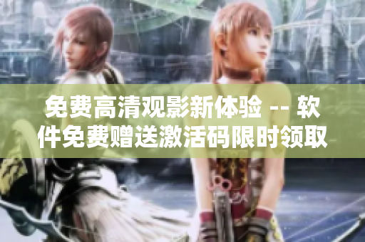 免費高清觀影新體驗 -- 軟件免費贈送激活碼限時領取！