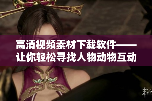 高清視頻素材下載軟件——讓你輕松尋找人物動(dòng)物互動(dòng)的素材！