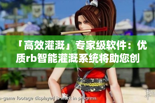 「高效灌溉」專家級(jí)軟件：優(yōu)質(zhì)rb智能灌溉系統(tǒng)將助您創(chuàng)造豐收新紀(jì)元