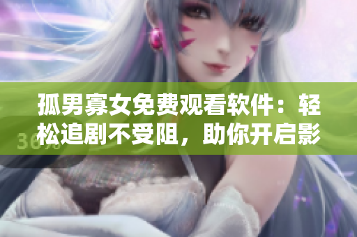 孤男寡女免費(fèi)觀看軟件：輕松追劇不受阻，助你開啟影視新世界！
