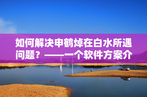 如何解決申鶴焯在白水所遇問題？——一個軟件方案介紹