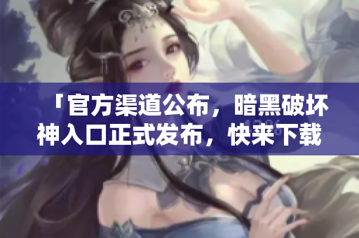 「官方渠道公布，暗黑破壞神入口正式發(fā)布，快來(lái)下載體驗(yàn)！」