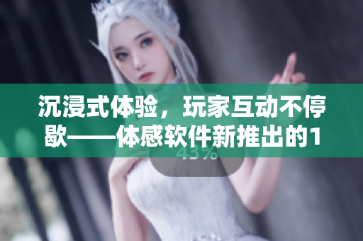 沉浸式體驗(yàn)，玩家互動(dòng)不停歇——體感軟件新推出的18+互動(dòng)游戲手游
