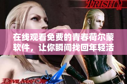 在線觀看免費的青春荷爾蒙軟件，讓你瞬間找回年輕活力