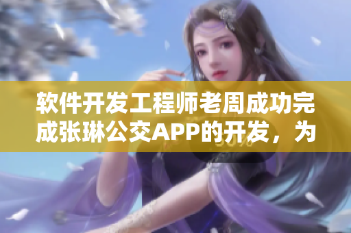 軟件開發(fā)工程師老周成功完成張琳公交APP的開發(fā)，為城市出行帶來新便利