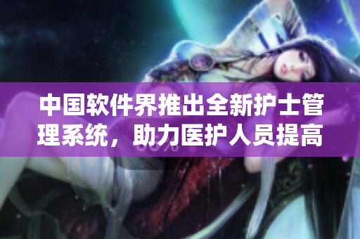 中國軟件界推出全新護(hù)士管理系統(tǒng)，助力醫(yī)護(hù)人員提高工作效率與減輕負(fù)擔(dān)