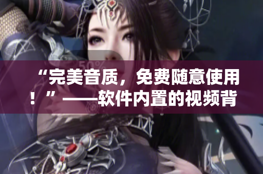 “完美音質(zhì)，免費(fèi)隨意使用！”——軟件內(nèi)置的視頻背景音樂庫