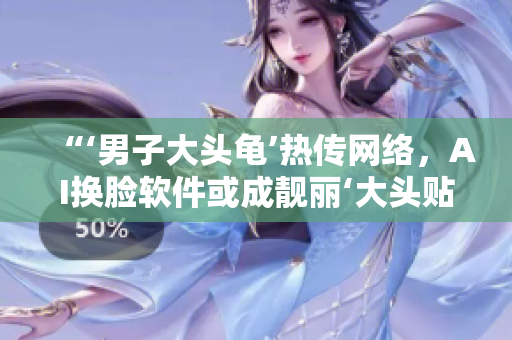 “‘男子大頭龜’熱傳網(wǎng)絡(luò)，AI換臉軟件或成靚麗‘大頭貼’新選擇”