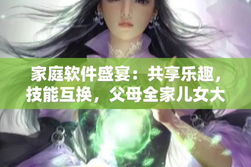家庭軟件盛宴：共享樂趣，技能互換，父母全家兒女大聯(lián)歡第14集