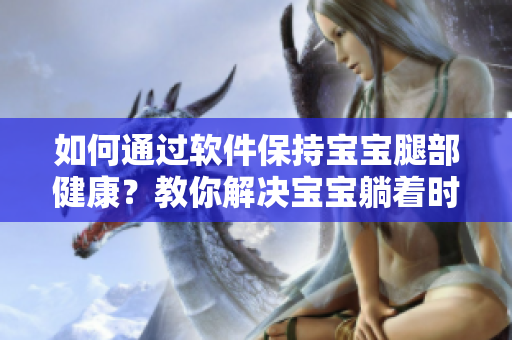 如何通過軟件保持寶寶腿部健康？教你解決寶寶躺著時(shí)雙腿往上翹問題