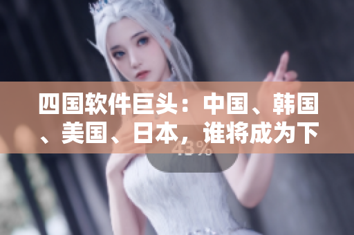 四國軟件巨頭：中國、韓國、美國、日本，誰將成為下一個行業(yè)領(lǐng)袖？