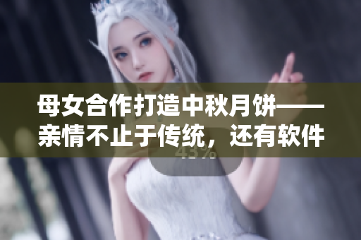 母女合作打造中秋月餅——親情不止于傳統(tǒng)，還有軟件輔助。