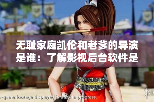 無恥家庭凱倫和老爹的導演是誰：了解影視后臺軟件是必要的技能！