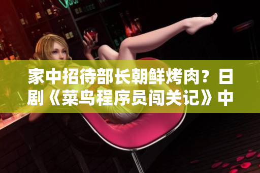 家中招待部長朝鮮烤肉？日劇《菜鳥程序員闖關(guān)記》中的軟件開發(fā)經(jīng)驗值得借鑒
