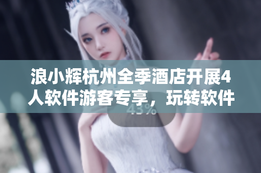 浪小輝杭州全季酒店開展4人軟件游客專享，玩轉(zhuǎn)軟件帶來極致樂趣