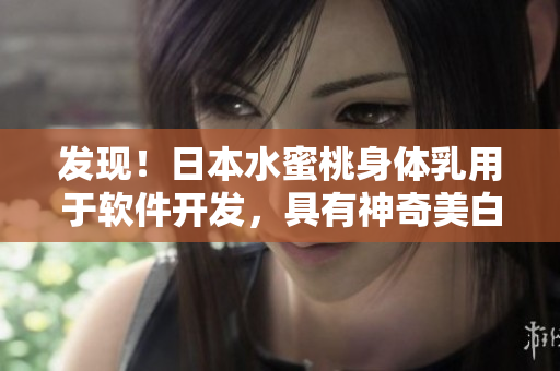發(fā)現(xiàn)！日本水蜜桃身體乳用于軟件開發(fā)，具有神奇美白功效