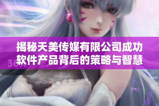 揭秘天美傳媒有限公司成功軟件產(chǎn)品背后的策略與智慧