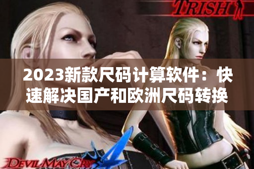 2023新款尺碼計算軟件：快速解決國產(chǎn)和歐洲尺碼轉(zhuǎn)換問題