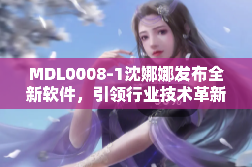 MDL0008-1沈娜娜發(fā)布全新軟件，引領(lǐng)行業(yè)技術(shù)革新