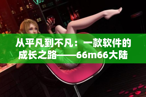 從平凡到不凡：一款軟件的成長之路——66m66大陸4的創(chuàng)新探索