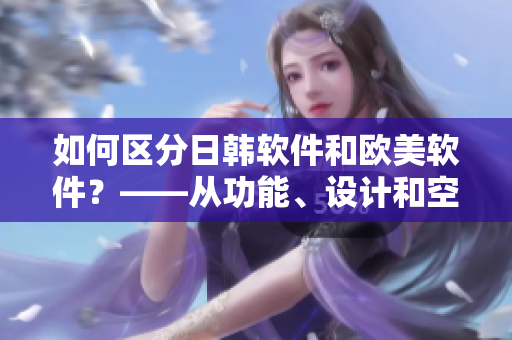 如何區(qū)分日韓軟件和歐美軟件？——從功能、設(shè)計(jì)和空間優(yōu)化三個(gè)角度分析
