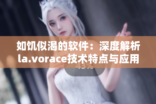 如饑似渴的軟件：深度解析la.vorace技術(shù)特點(diǎn)與應(yīng)用場(chǎng)景