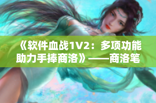 《軟件血戰(zhàn)1V2：多項(xiàng)功能助力手捧商洛》——商洛筆趣閣