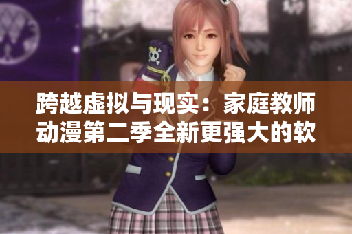 跨越虛擬與現(xiàn)實(shí)：家庭教師動(dòng)漫第二季全新更強(qiáng)大的軟件揭秘