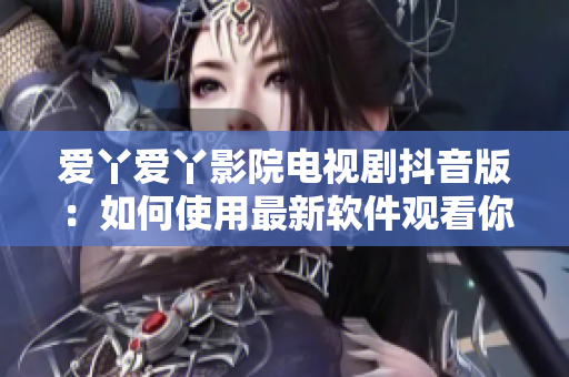 愛丫愛丫影院電視劇抖音版：如何使用最新軟件觀看你最愛的電視??？