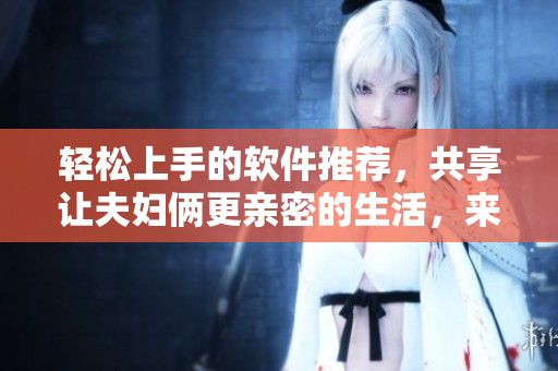 輕松上手的軟件推薦，共享讓夫婦倆更親密的生活，來一起探索吧！