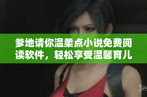爹地請你溫柔點小說免費閱讀軟件，輕松享受溫馨育兒故事！
