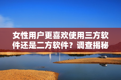 女性用戶更喜歡使用三方軟件還是二方軟件？調(diào)查揭秘！