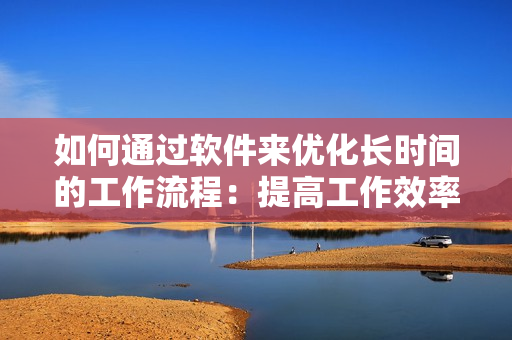 如何通過軟件來優(yōu)化長時間的工作流程：提高工作效率與工作質(zhì)量