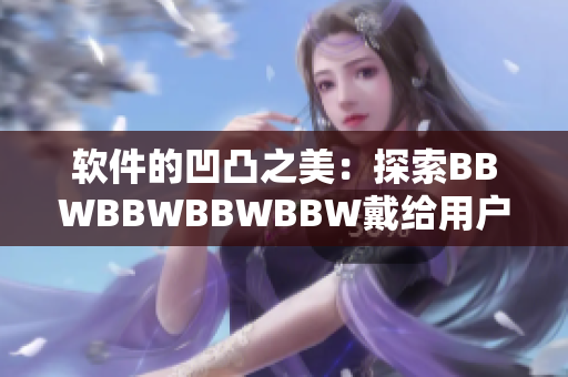 軟件的凹凸之美：探索BBWBBWBBWBBW戴給用戶的驚喜體驗