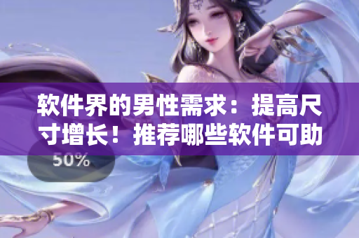 軟件界的男性需求：提高尺寸增長！推薦哪些軟件可助力變大變粗變長？