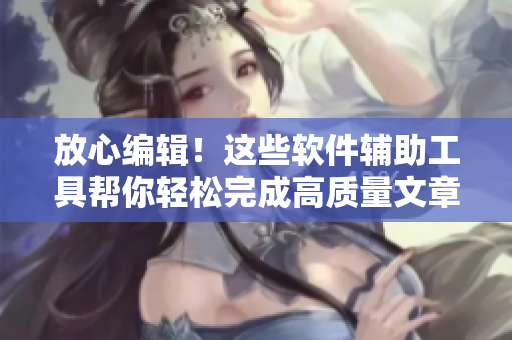 放心編輯！這些軟件輔助工具幫你輕松完成高質(zhì)量文章！